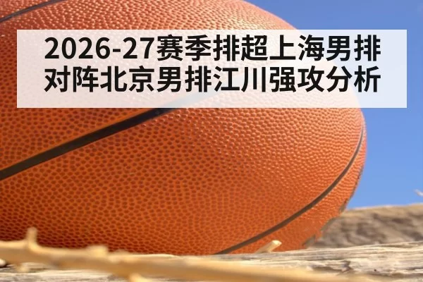 2026-27赛季排超上海男排对阵北京男排江川强攻分析
