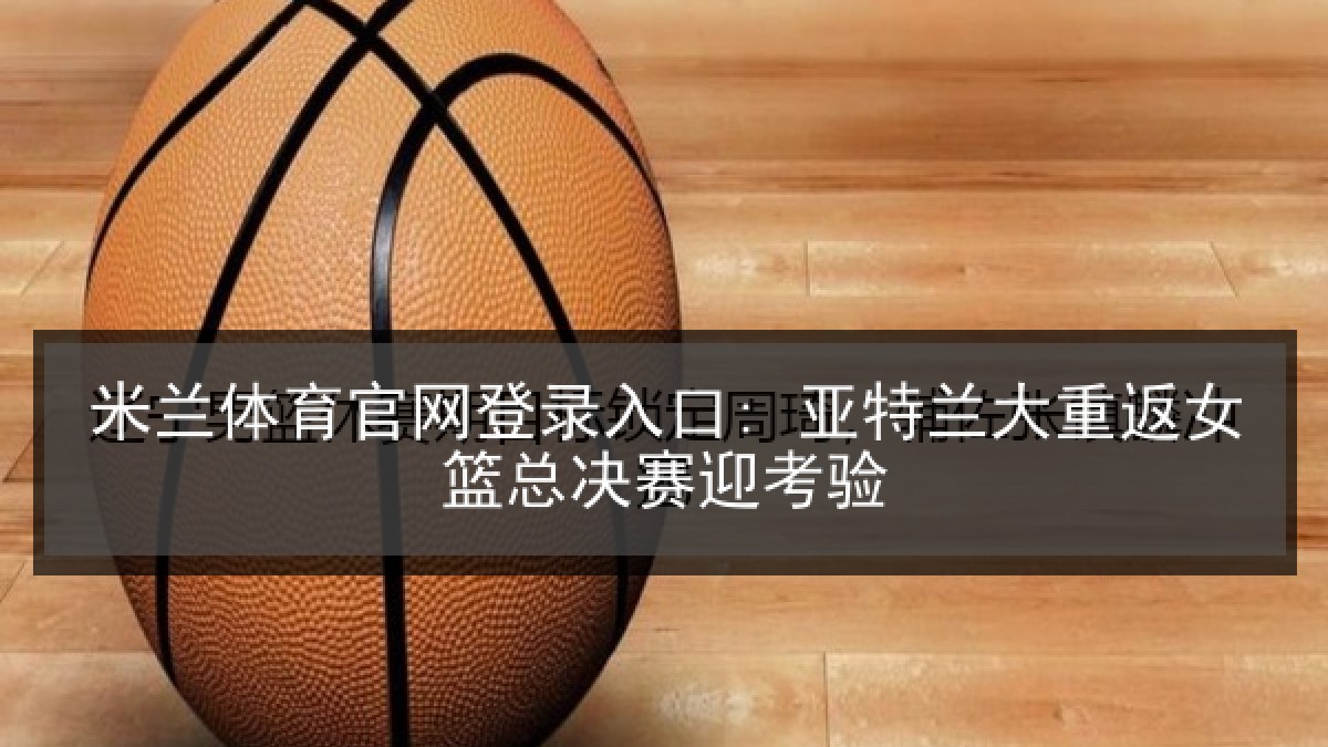 米兰体育官网登录入口: 亚特兰大重返女篮总决赛迎考验