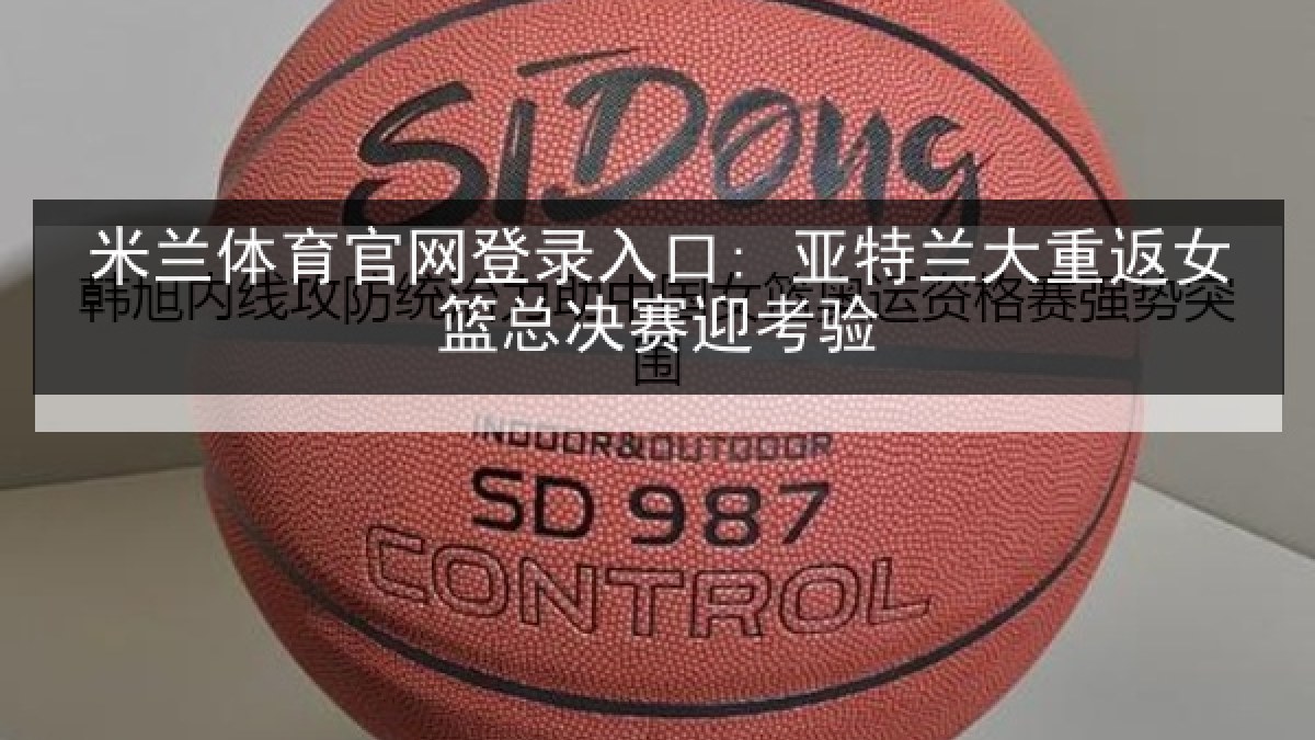 米兰体育官网登录入口: 亚特兰大重返女篮总决赛迎考验